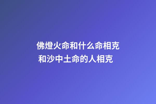 佛燈火命和什么命相克 和沙中土命的人相克